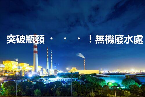 突破瓶頸！無機廢水處理新路徑探索與未來展望？